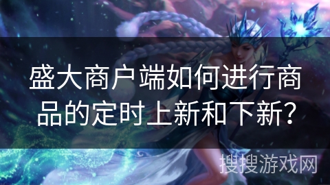 盛大商户端如何进行商品的定时上新和下新？