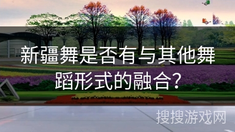 新疆舞是否有与其他舞蹈形式的融合？