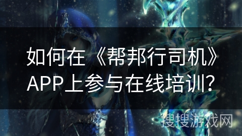 如何在《帮邦行司机》APP上参与在线培训？