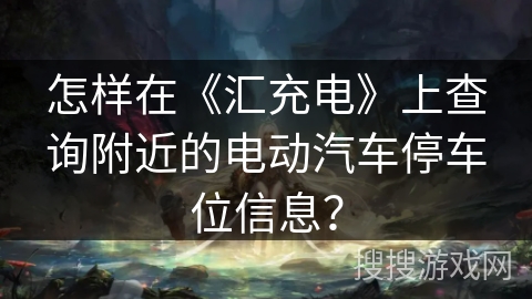 怎样在《汇充电》上查询附近的电动汽车停车位信息？