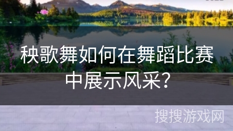 秧歌舞如何在舞蹈比赛中展示风采？