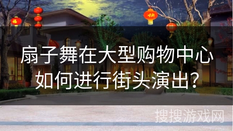 扇子舞在大型购物中心如何进行街头演出？