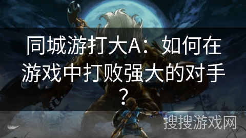 同城游打大A：如何在游戏中打败强大的对手？