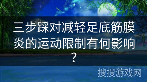 三步踩对减轻足底筋膜炎的运动限制有何影响？