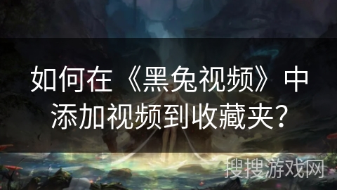 如何在《黑兔视频》中添加视频到收藏夹？