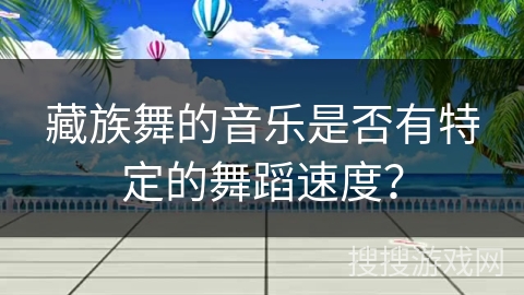 藏族舞的音乐是否有特定的舞蹈速度？