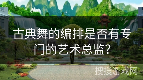 古典舞的编排是否有专门的艺术总监？