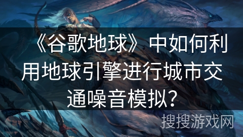 《谷歌地球》中如何利用地球引擎进行城市交通噪音模拟？