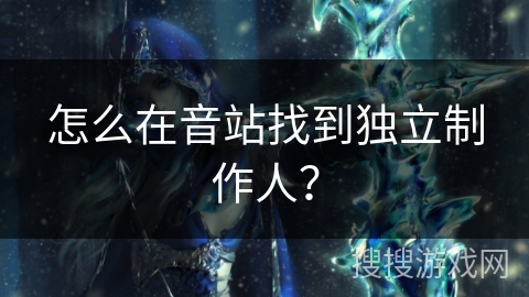 怎么在音站找到独立制作人？