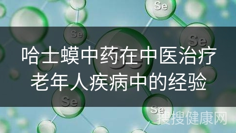 哈士蟆中药在中医治疗老年人疾病中的经验