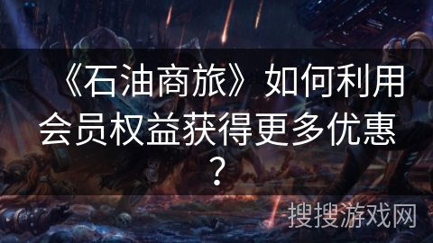 《石油商旅》如何利用会员权益获得更多优惠？