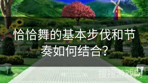 恰恰舞的基本步伐和节奏如何结合？