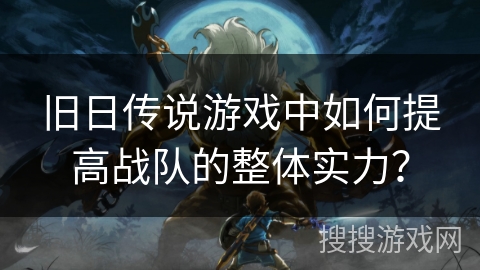 旧日传说游戏中如何提高战队的整体实力？