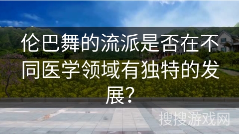 伦巴舞的流派是否在不同医学领域有独特的发展？