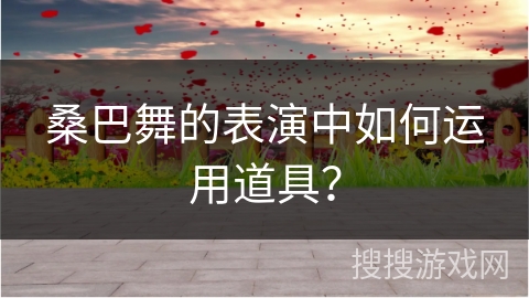 桑巴舞的表演中如何运用道具？