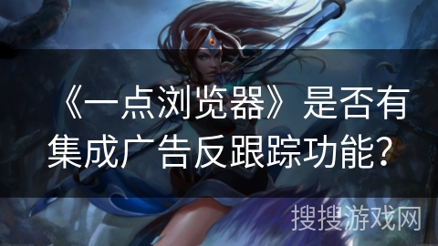 《一点浏览器》是否有集成广告反跟踪功能？