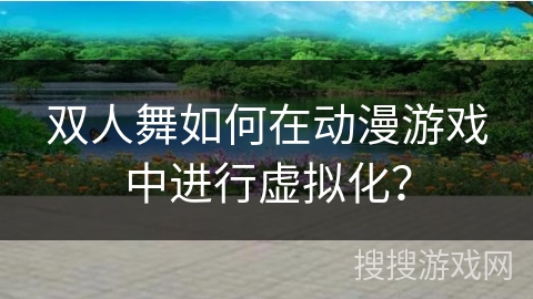 双人舞如何在动漫游戏中进行虚拟化？