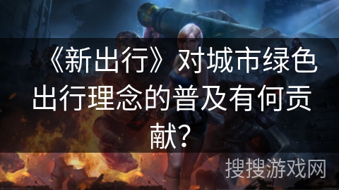 《新出行》对城市绿色出行理念的普及有何贡献？