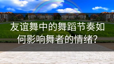 友谊舞中的舞蹈节奏如何影响舞者的情绪？