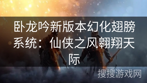 卧龙吟新版本幻化翅膀系统：仙侠之风翱翔天际