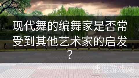 现代舞的编舞家是否常受到其他艺术家的启发？