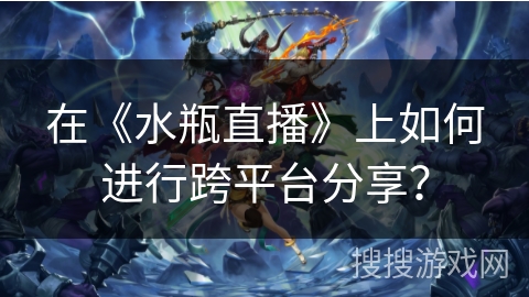 在《水瓶直播》上如何进行跨平台分享？