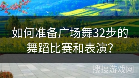 如何准备广场舞32步的舞蹈比赛和表演？