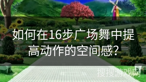 如何在16步广场舞中提高动作的空间感？