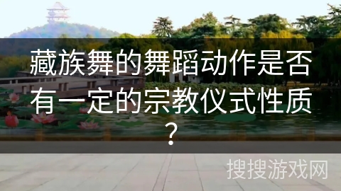 藏族舞的舞蹈动作是否有一定的宗教仪式性质？