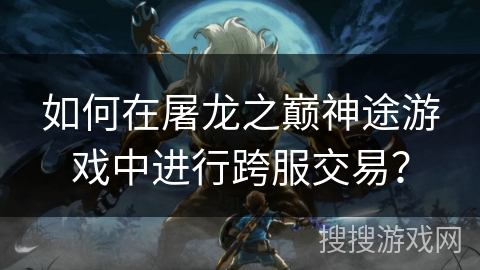 如何在屠龙之巅神途游戏中进行跨服交易？