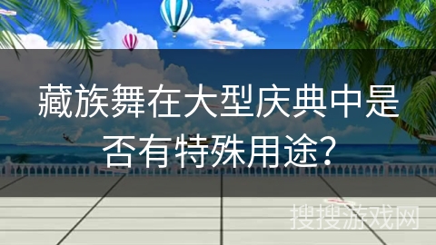 藏族舞在大型庆典中是否有特殊用途？