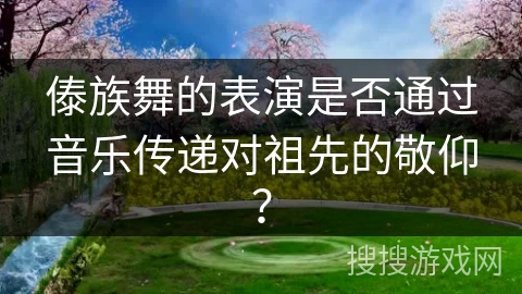 傣族舞的表演是否通过音乐传递对祖先的敬仰？