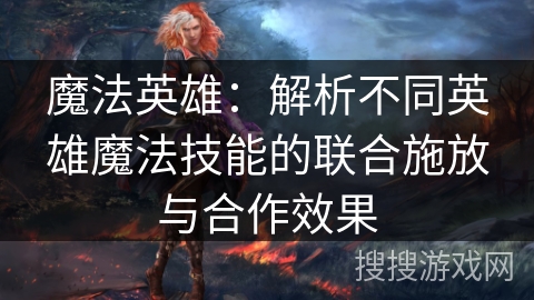 魔法英雄：解析不同英雄魔法技能的联合施放与合作效果