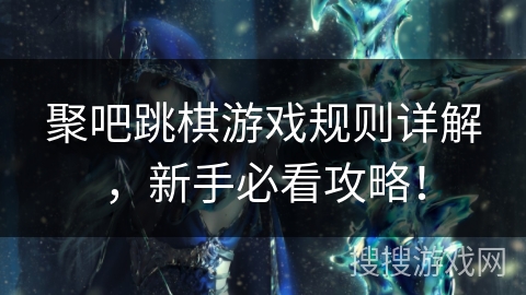 聚吧跳棋游戏规则详解,新手必看攻略! 聚吧跳棋游戏规则详解,新手必看攻略!