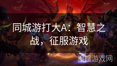 同城游打大A:智慧之战,征服游戏 同城游打大A:智慧之战,征服游戏