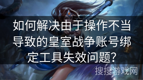 如何解决由于操作不当导致的皇室战争账号绑定工具失效问题？