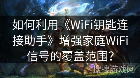 如何利用《WiFi钥匙连接助手》增强家庭WiFi信号的覆盖范围？
