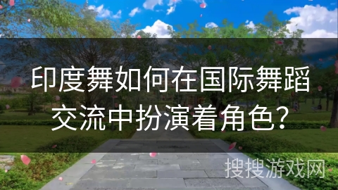 印度舞如何在国际舞蹈交流中扮演着角色？