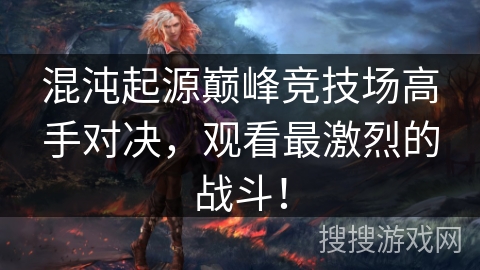 混沌起源巅峰竞技场高手对决,观看最激烈的战斗! 混沌起源巅峰竞技场高手对决,观看最激烈的战斗!
