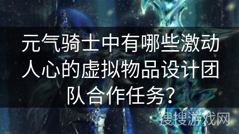 元气骑士中有哪些激动人心的虚拟物品设计团队合作任务? 元气骑士中有哪些激动人心的虚拟物品设计团队合作任务?