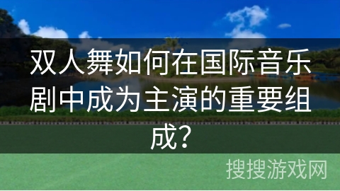 双人舞如何在国际音乐剧中成为主演的重要组成？