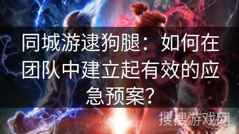 同城游逮狗腿：如何在团队中建立起有效的应急预案？