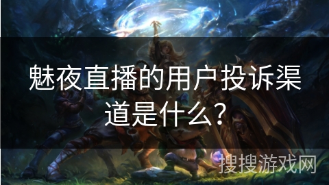 魅夜直播的用户投诉渠道是什么？