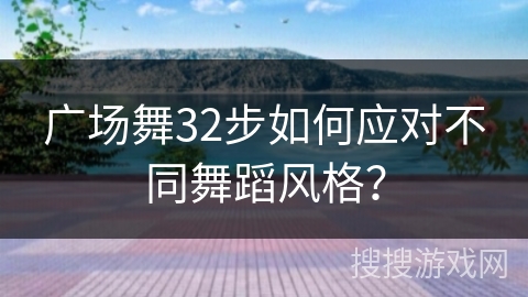 广场舞32步如何应对不同舞蹈风格？
