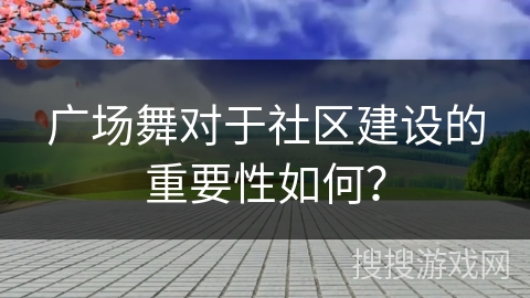 广场舞对于社区建设的重要性如何？