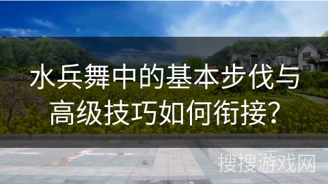 水兵舞中的基本步伐与高级技巧如何衔接？