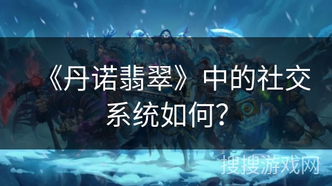 《丹诺翡翠》中的社交系统如何? 《丹诺翡翠》中的社交系统如何?