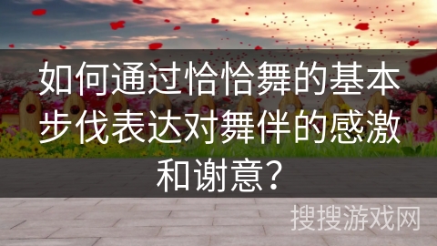 如何通过恰恰舞的基本步伐表达对舞伴的感激和谢意？