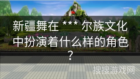 新疆舞在 *** 尔族文化中扮演着什么样的角色？