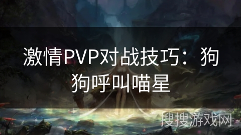 激情PVP对战技巧:狗狗呼叫喵星 激情PVP对战技巧:狗狗呼叫喵星